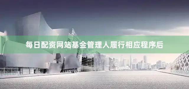 每日配资网站基金管理人履行相应程序后