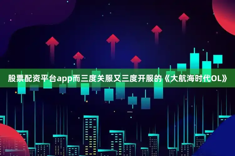 股票配资平台app而三度关服又三度开服的《大航海时代OL》