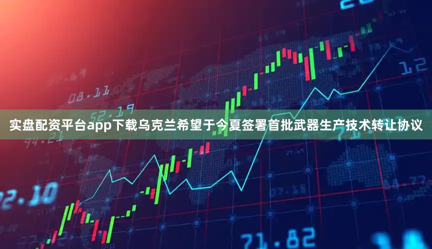 实盘配资平台app下载乌克兰希望于今夏签署首批武器生产技术转让协议