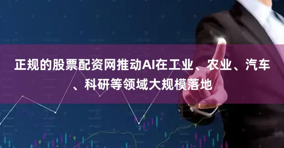 正规的股票配资网推动AI在工业、农业、汽车、科研等领域大规模落地