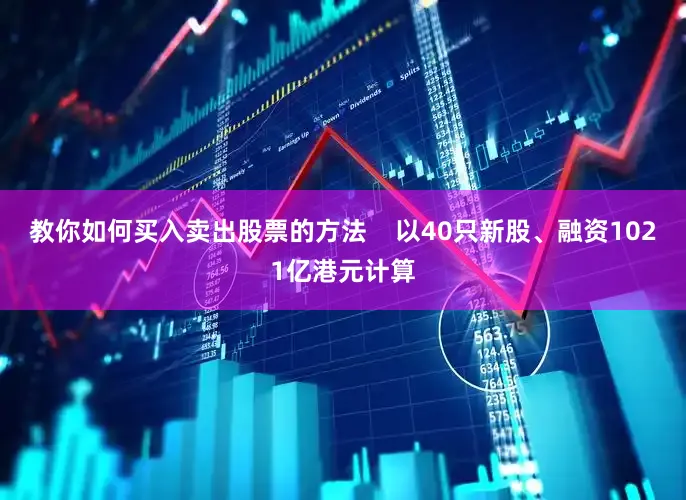 教你如何买入卖出股票的方法    以40只新股、融资1021亿港元计算