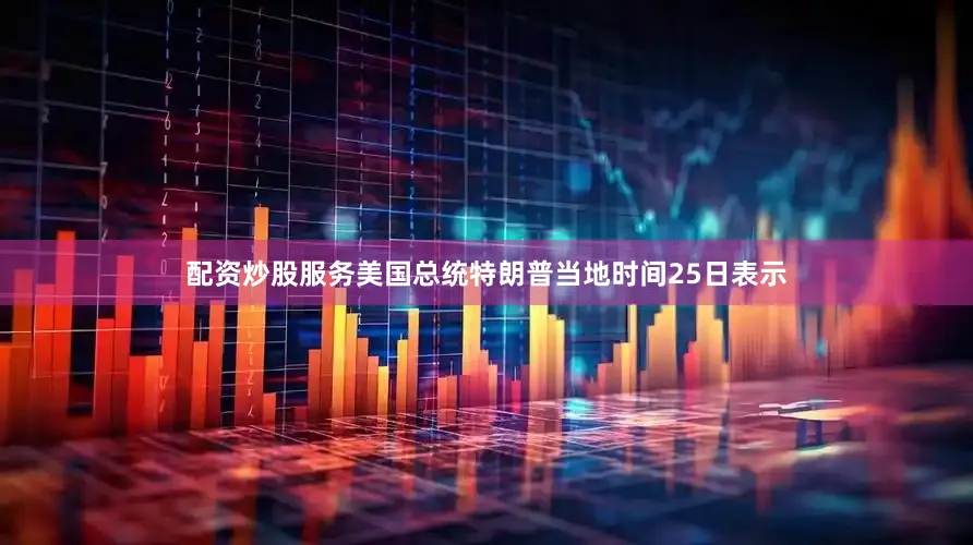 配资炒股服务美国总统特朗普当地时间25日表示