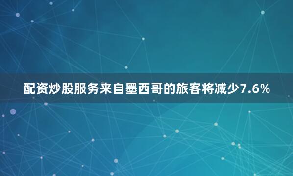 配资炒股服务来自墨西哥的旅客将减少7.6%
