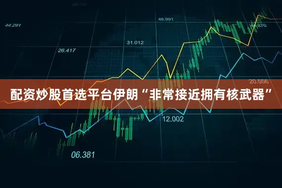 配资炒股首选平台伊朗“非常接近拥有核武器”