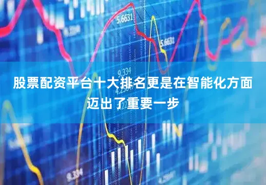 股票配资平台十大排名更是在智能化方面迈出了重要一步