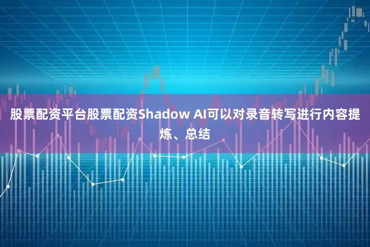 股票配资平台股票配资Shadow AI可以对录音转写进行内容提炼、总结