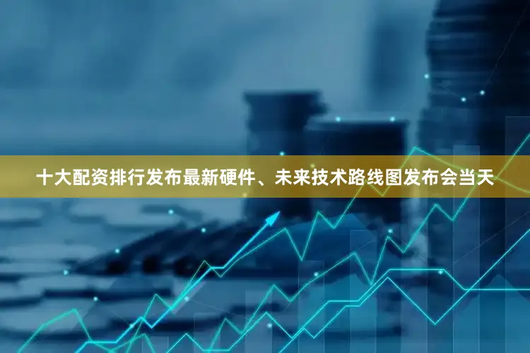 十大配资排行　　发布最新硬件、未来技术路线图　　发布会当天