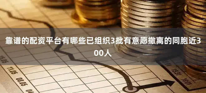 靠谱的配资平台有哪些已组织3批有意愿撤离的同胞近300人