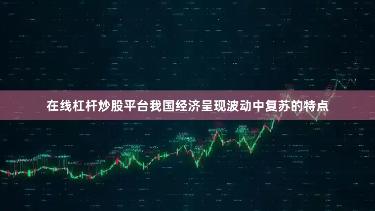 在线杠杆炒股平台我国经济呈现波动中复苏的特点