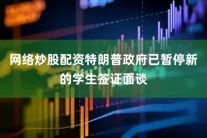 网络炒股配资特朗普政府已暂停新的学生签证面谈