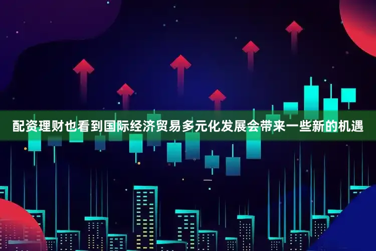 配资理财也看到国际经济贸易多元化发展会带来一些新的机遇