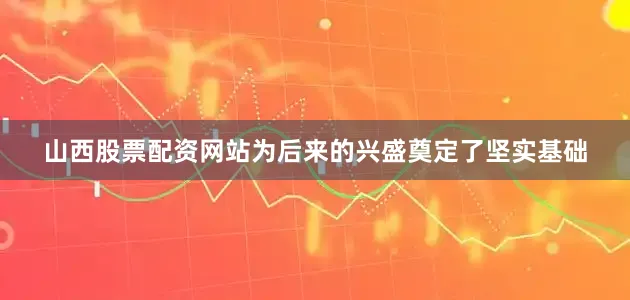 山西股票配资网站为后来的兴盛奠定了坚实基础