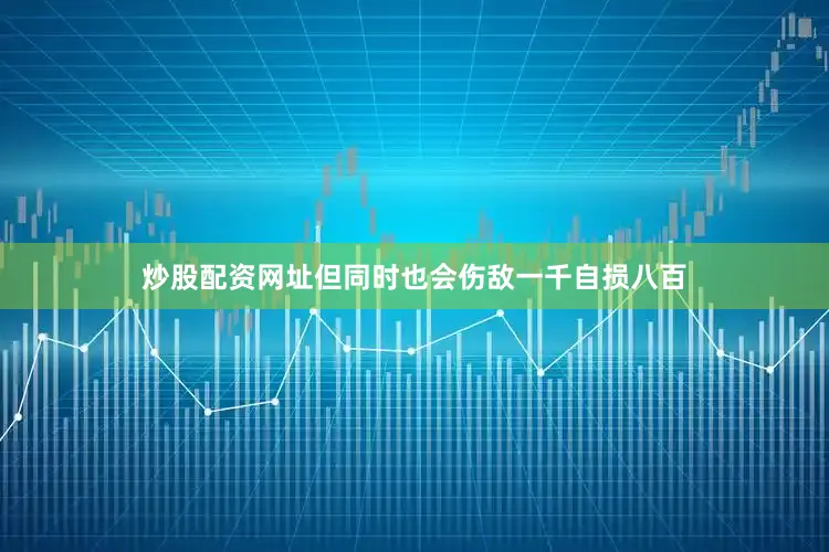 炒股配资网址但同时也会伤敌一千自损八百