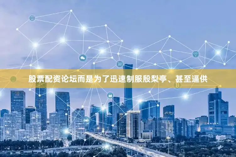 股票配资论坛而是为了迅速制服殷梨亭、甚至逼供