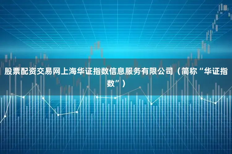 股票配资交易网上海华证指数信息服务有限公司（简称“华证指数”）