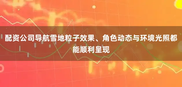 配资公司导航雪地粒子效果、角色动态与环境光照都能顺利呈现