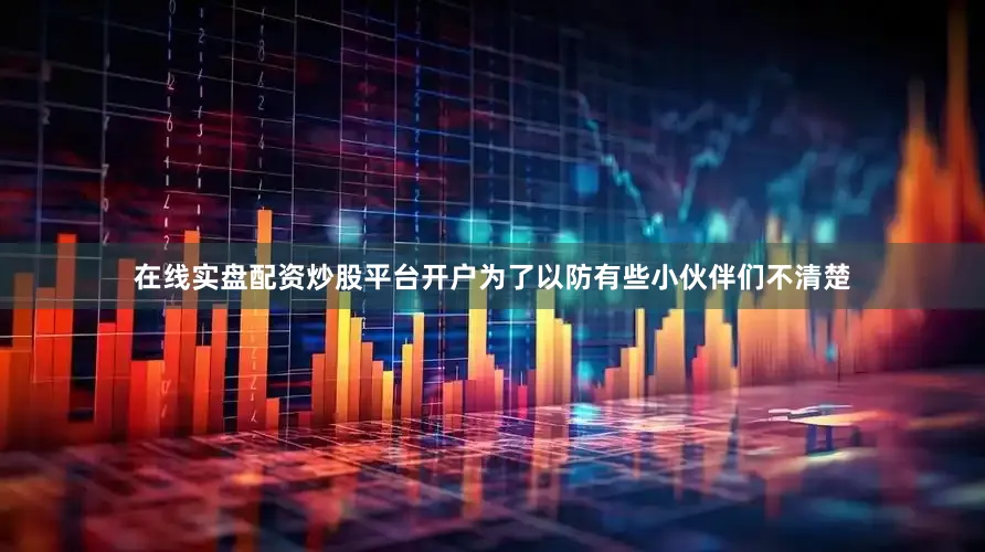 在线实盘配资炒股平台开户为了以防有些小伙伴们不清楚