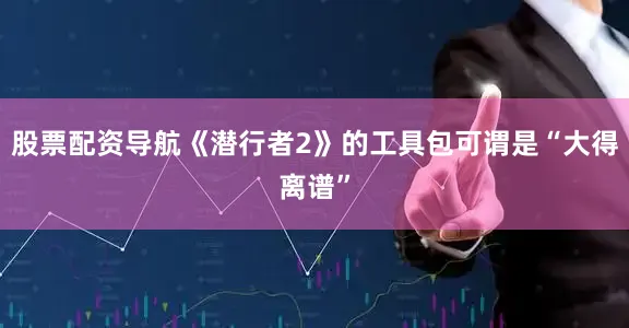 股票配资导航《潜行者2》的工具包可谓是“大得离谱”