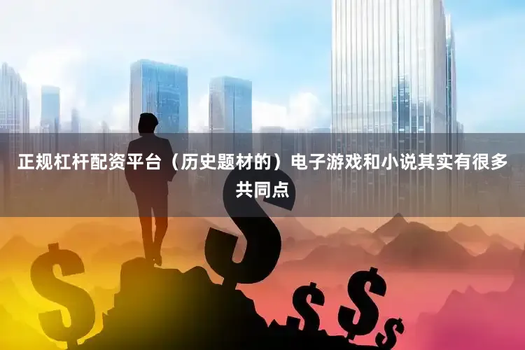 正规杠杆配资平台（历史题材的）电子游戏和小说其实有很多共同点