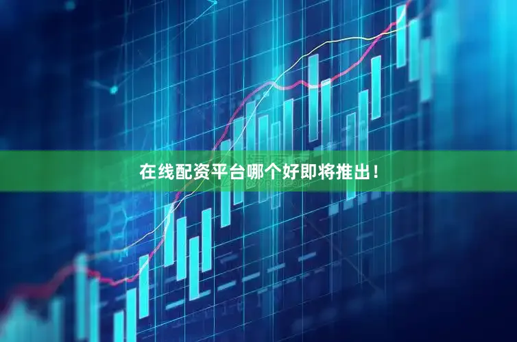 在线配资平台哪个好即将推出！