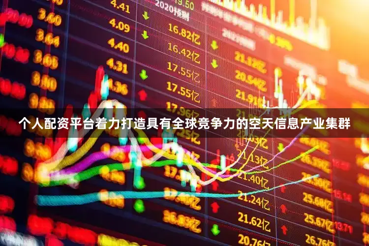 个人配资平台着力打造具有全球竞争力的空天信息产业集群