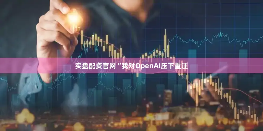 实盘配资官网“我对OpenAI压下重注