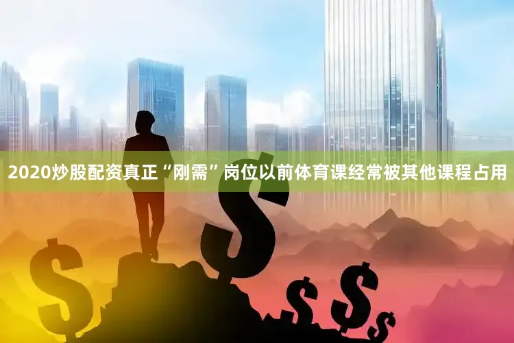 2020炒股配资真正“刚需”岗位以前体育课经常被其他课程占用