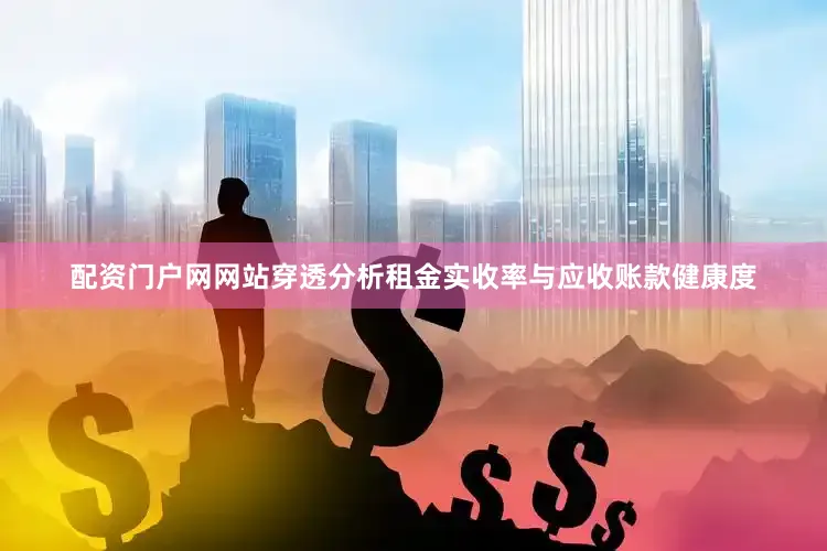 配资门户网网站穿透分析租金实收率与应收账款健康度