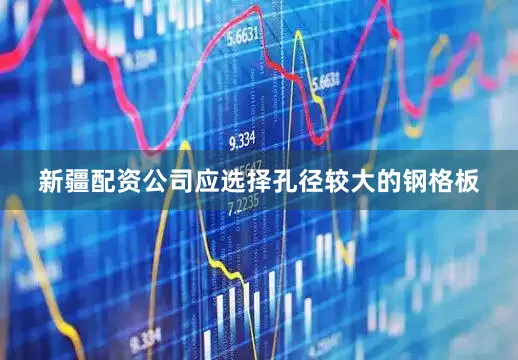 新疆配资公司应选择孔径较大的钢格板