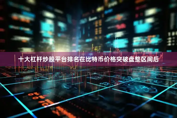 十大杠杆炒股平台排名在比特币价格突破盘整区间后