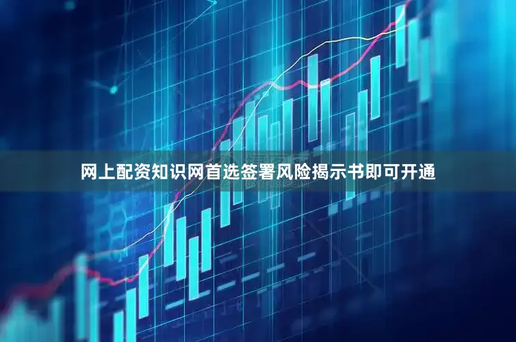 网上配资知识网首选签署风险揭示书即可开通