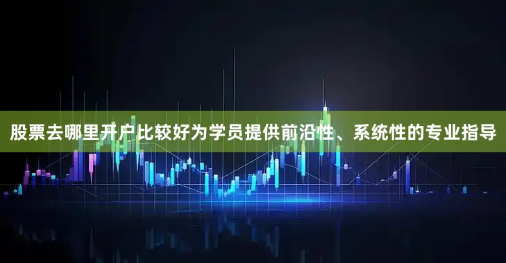 股票去哪里开户比较好为学员提供前沿性、系统性的专业指导