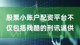 股票小账户配资平台不仅包括残酷的刑讯逼供