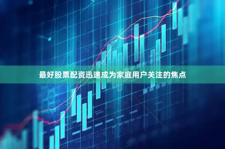 最好股票配资迅速成为家庭用户关注的焦点