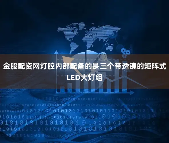 金股配资网灯腔内部配备的是三个带透镜的矩阵式LED大灯组