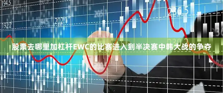 股票去哪里加杠杆EWC的比赛进入到半决赛中韩大战的争夺