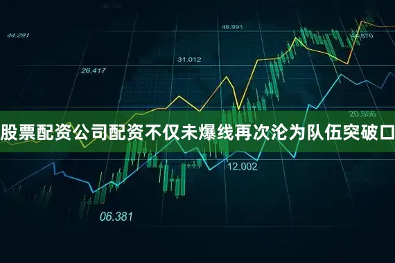 股票配资公司配资不仅未爆线再次沦为队伍突破口