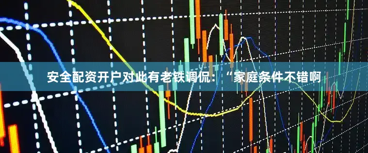 安全配资开户对此有老铁调侃：“家庭条件不错啊