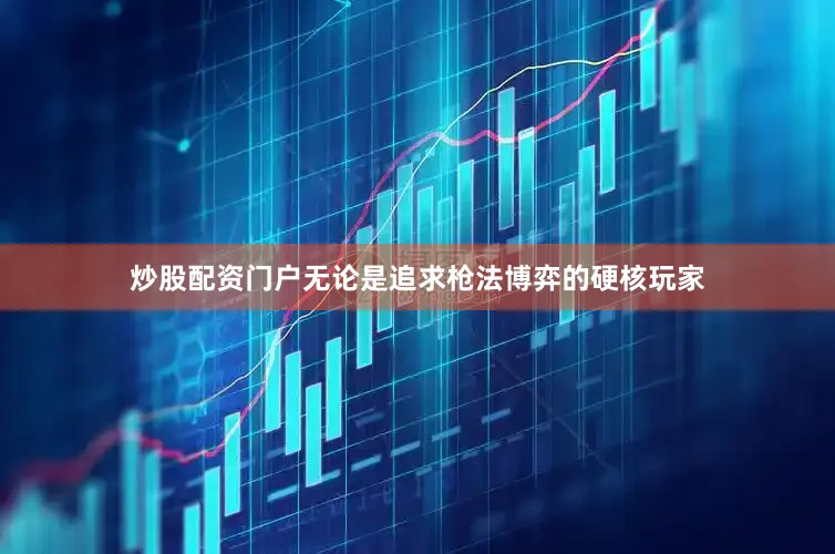 炒股配资门户无论是追求枪法博弈的硬核玩家