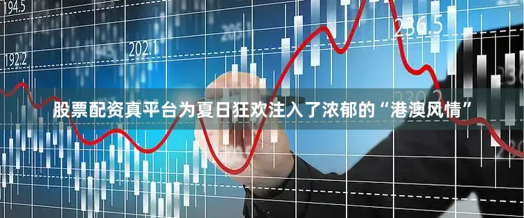 股票配资真平台为夏日狂欢注入了浓郁的“港澳风情”