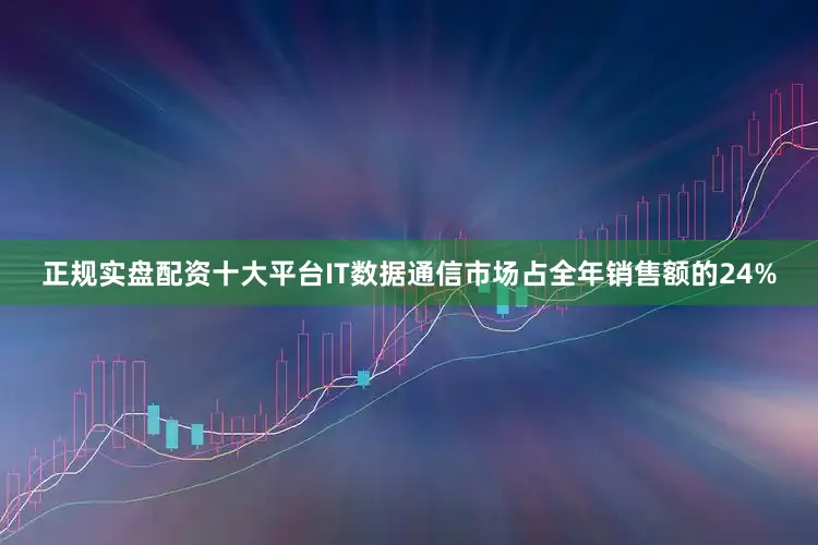 正规实盘配资十大平台IT数据通信市场占全年销售额的24%