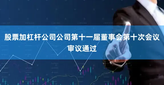 股票加杠杆公司公司第十一届董事会第十次会议审议通过
