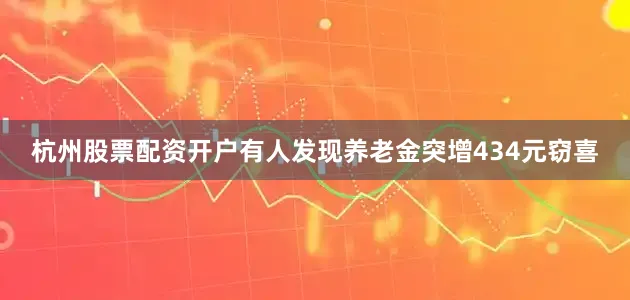 杭州股票配资开户有人发现养老金突增434元窃喜