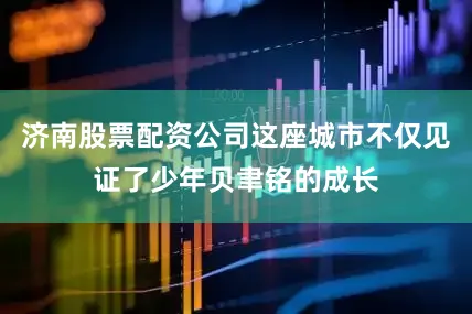 济南股票配资公司这座城市不仅见证了少年贝聿铭的成长