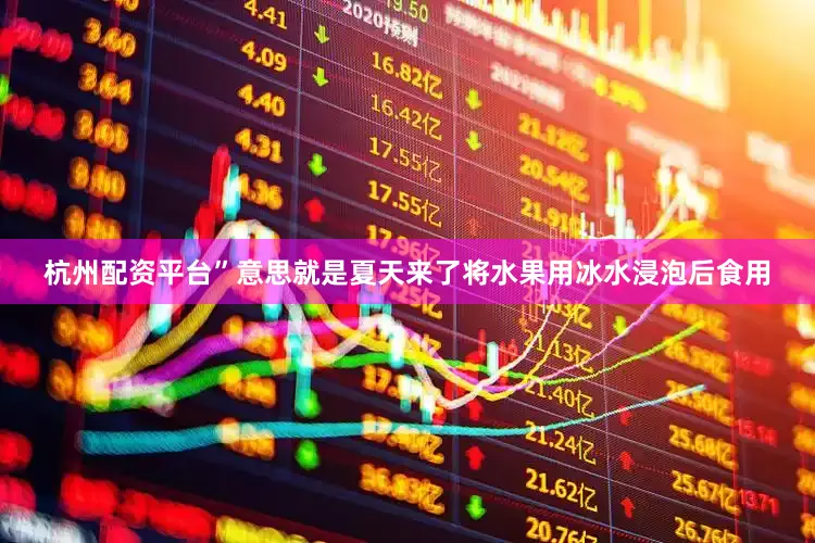 杭州配资平台”意思就是夏天来了将水果用冰水浸泡后食用