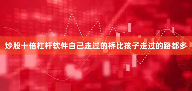 炒股十倍杠杆软件自己走过的桥比孩子走过的路都多