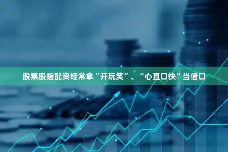 股票股指配资经常拿“开玩笑”、“心直口快”当借口