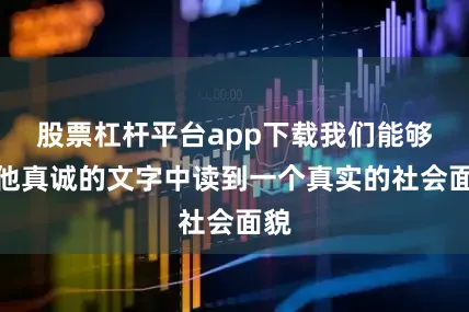 股票杠杆平台app下载我们能够从他真诚的文字中读到一个真实的社会面貌