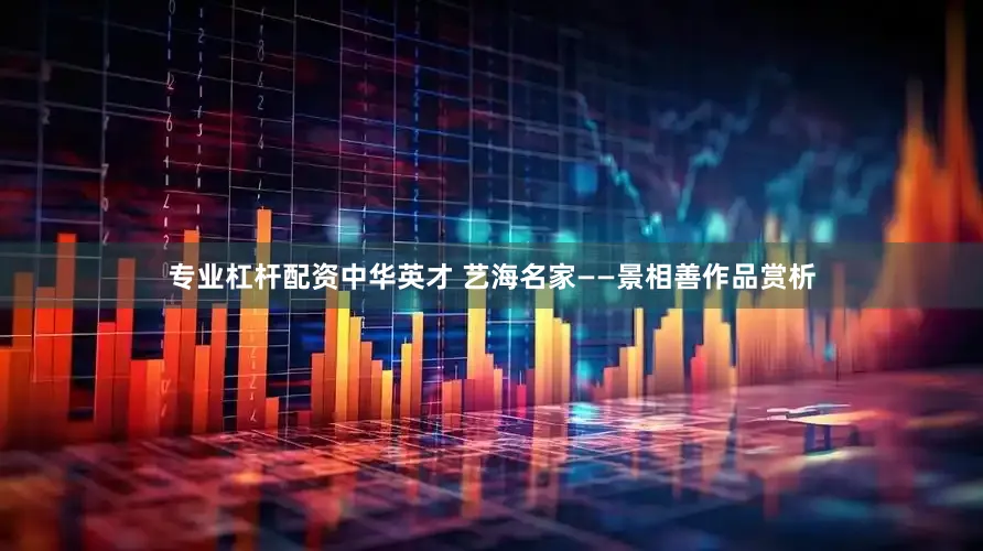 专业杠杆配资中华英才 艺海名家——景相善作品赏析