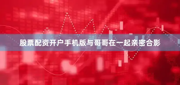 股票配资开户手机版与哥哥在一起亲密合影